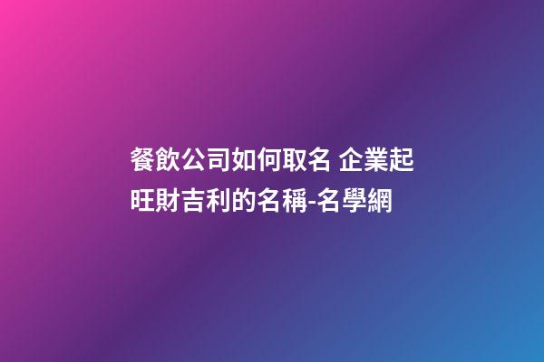 餐飲公司如何取名 企業起旺財吉利的名稱-名學網-第1張-公司起名-玄機派